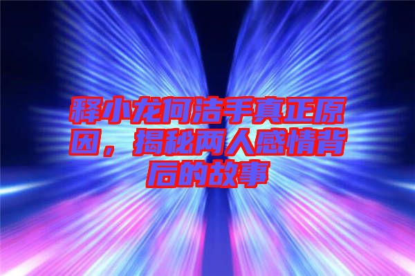 釋小龍何潔手真正原因，揭秘兩人感情背后的故事