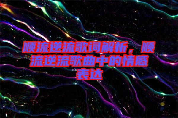 順流逆流歌詞解析，順流逆流歌曲中的情感表達