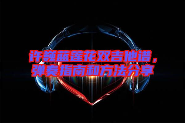 許巍藍蓮花雙吉他譜，彈奏指南和方法分享