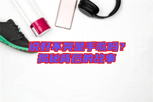 說(shuō)好不哭是手歌嗎？揭秘背后的故事
