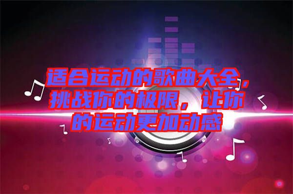 適合運(yùn)動(dòng)的歌曲大全，挑戰(zhàn)你的極限，讓你的運(yùn)動(dòng)更加動(dòng)感