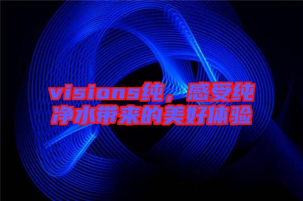 visions純，感受純凈水帶來的美好體驗