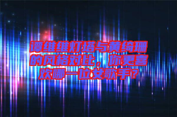 譚維維燈塔與黃綺珊的風(fēng)格對比，你更喜歡哪一位女歌手？