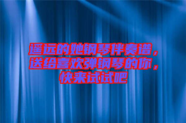 遙遠(yuǎn)的她鋼琴伴奏譜，送給喜歡彈鋼琴的你，快來試試吧