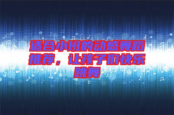 適合小班的動感舞蹈推薦，讓孩子們快樂跳舞