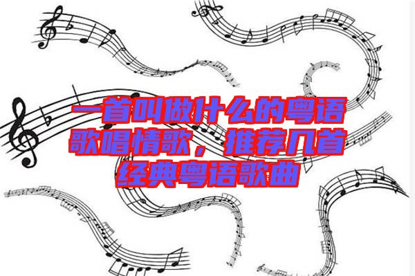 一首叫做什么的粵語歌唱情歌，推薦幾首經(jīng)典粵語歌曲