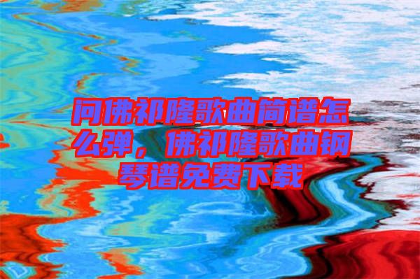 問佛祁隆歌曲簡(jiǎn)譜怎么彈，佛祁隆歌曲鋼琴譜免費(fèi)下載