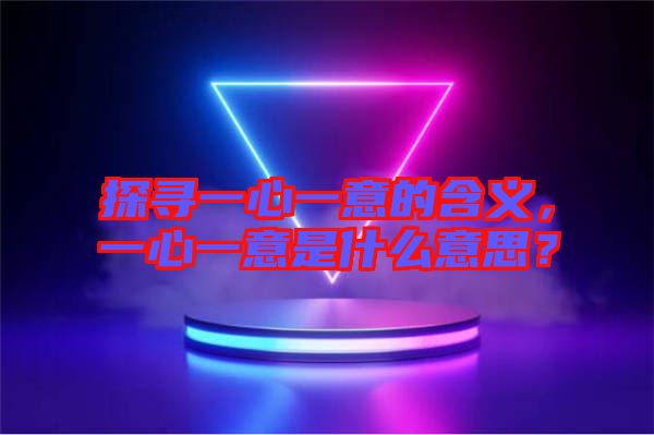 探尋一心一意的含義，一心一意是什么意思？