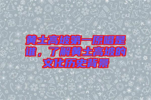 黃土高坡第一原唱是誰，了解黃土高坡的文化歷史背景