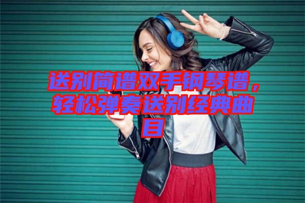 送別簡(jiǎn)譜雙手鋼琴譜，輕松彈奏送別經(jīng)典曲目