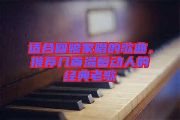 適合回娘家唱的歌曲，推薦幾首溫馨動人的經(jīng)典老歌