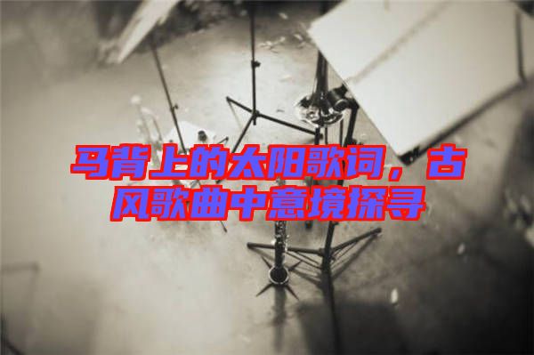 馬背上的太陽歌詞，古風(fēng)歌曲中意境探尋
