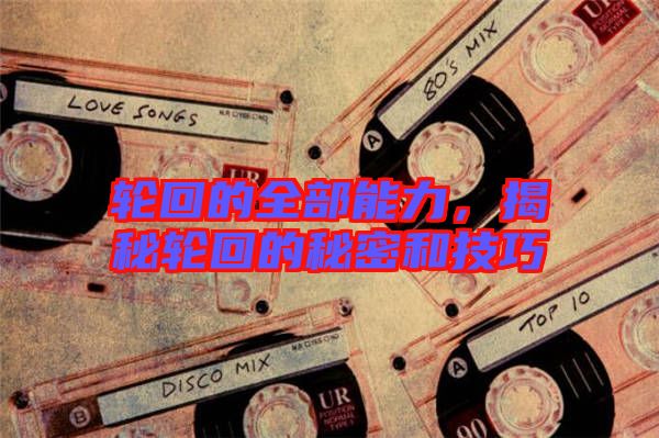輪回的全部能力，揭秘輪回的秘密和技巧