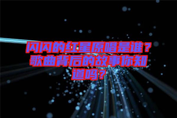 閃閃的紅星原唱是誰？歌曲背后的故事你知道嗎？
