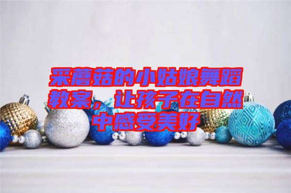 采蘑菇的小姑娘舞蹈教案，讓孩子在自然中感受美好