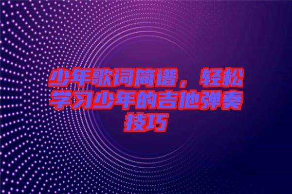 少年歌詞簡譜，輕松學(xué)習(xí)少年的吉他彈奏技巧