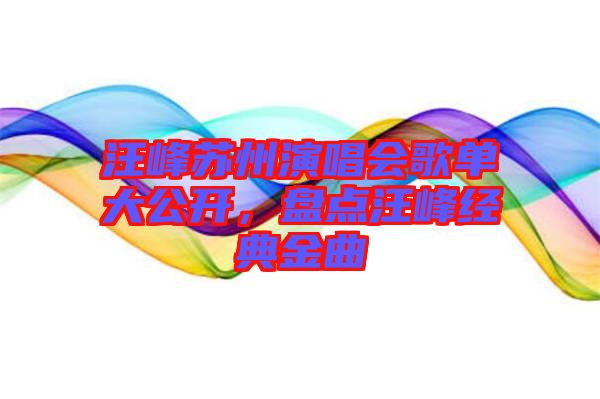 汪峰蘇州演唱會歌單大公開，盤點汪峰經(jīng)典金曲