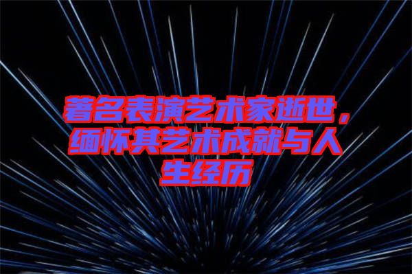 著名表演藝術(shù)家逝世，緬懷其藝術(shù)成就與人生經(jīng)歷
