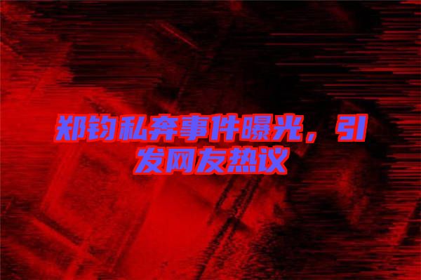 鄭鈞私奔事件曝光，引發(fā)網(wǎng)友熱議