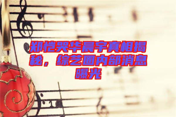 鄭愷哭華晨宇真相揭秘，綜藝圈內(nèi)部消息曝光