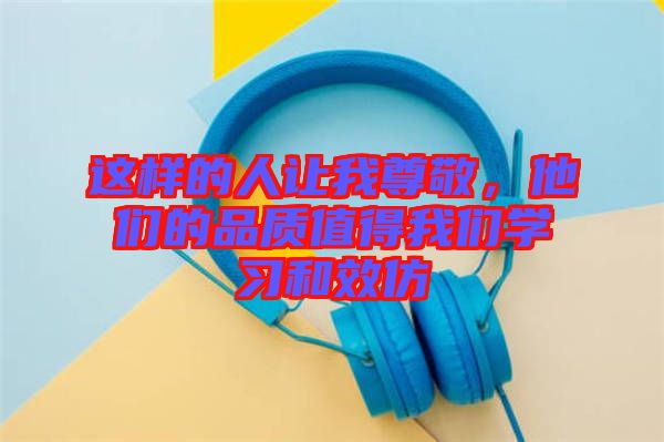 這樣的人讓我尊敬，他們的品質(zhì)值得我們學(xué)習(xí)和效仿
