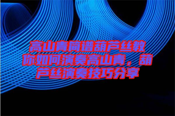 高山青簡譜葫蘆絲教你如何演奏高山青，葫蘆絲演奏技巧分享
