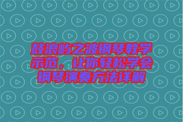 鼓浪嶼之波鋼琴教學示范，讓你輕松學會鋼琴演奏方法詳解