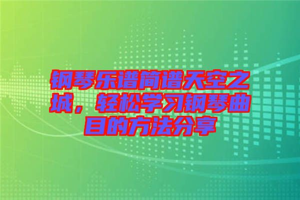 鋼琴樂譜簡譜天空之城，輕松學習鋼琴曲目的方法分享