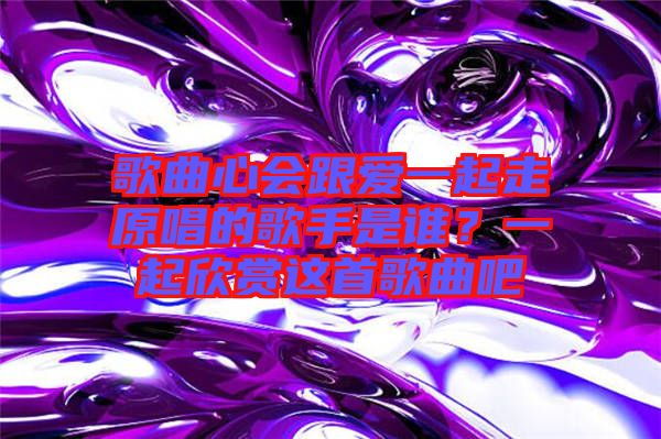 歌曲心會跟愛一起走原唱的歌手是誰？一起欣賞這首歌曲吧