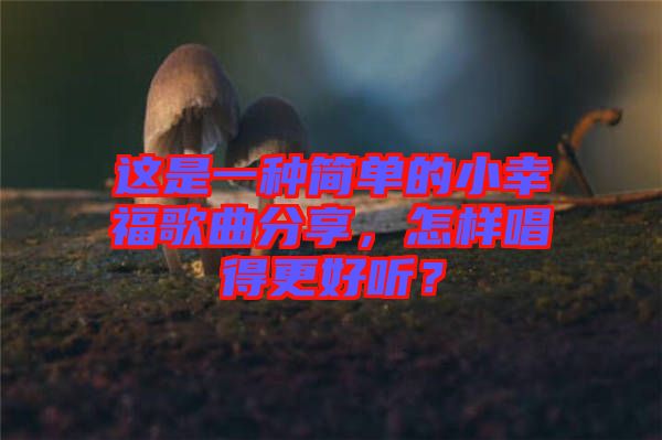 這是一種簡單的小幸福歌曲分享，怎樣唱得更好聽？