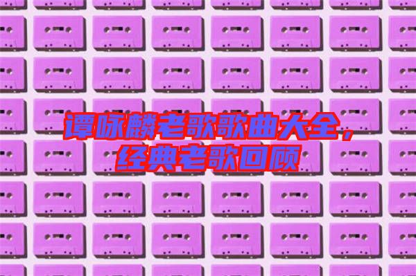 譚詠麟老歌歌曲大全，經(jīng)典老歌回顧