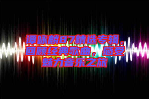 譚詠麟87精選專輯，回顧經(jīng)典歌曲，感受魅力音樂之旅
