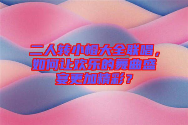 二人轉小帽大全聯(lián)唱，如何讓歡樂的舞曲盛宴更加精彩？