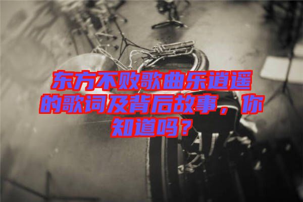 東方不敗歌曲樂逍遙的歌詞及背后故事，你知道嗎？