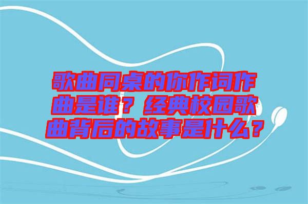 歌曲同桌的你作詞作曲是誰？經(jīng)典校園歌曲背后的故事是什么？