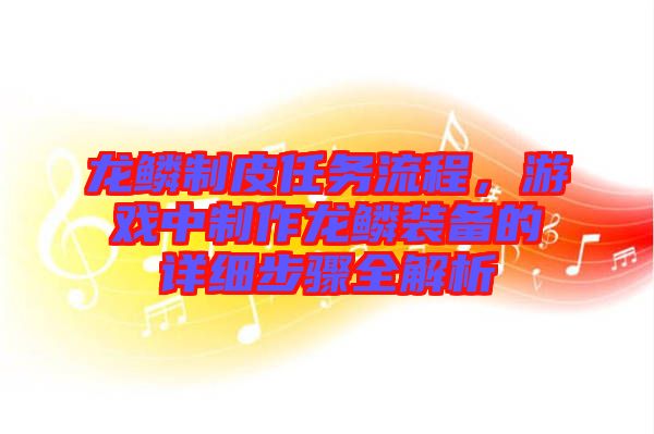 龍鱗制皮任務(wù)流程，游戲中制作龍鱗裝備的詳細(xì)步驟全解析
