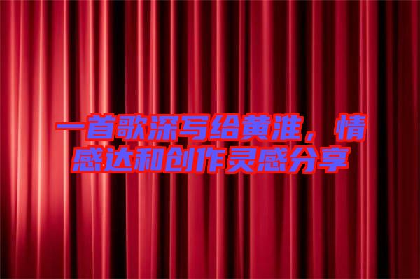 一首歌深寫給黃淮，情感達(dá)和創(chuàng)作靈感分享