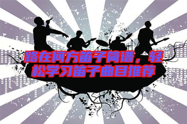 路在何方笛子簡譜，輕松學習笛子曲目推薦