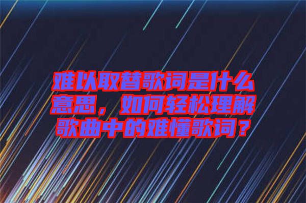 難以取替歌詞是什么意思，如何輕松理解歌曲中的難懂歌詞？