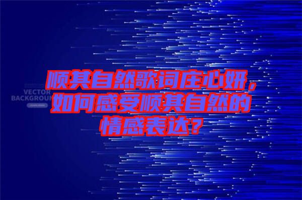 順其自然歌詞莊心妍，如何感受順其自然的情感表達(dá)？