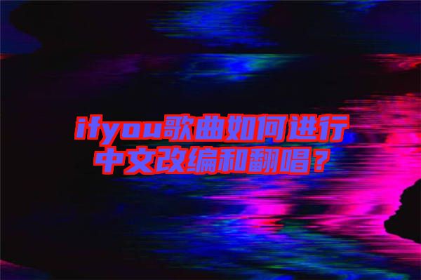 ifyou歌曲如何進(jìn)行中文改編和翻唱？