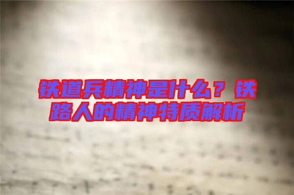 鐵道兵精神是什么？鐵路人的精神特質(zhì)解析