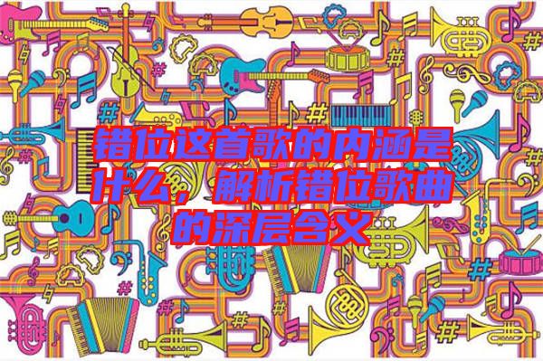 錯(cuò)位這首歌的內(nèi)涵是什么，解析錯(cuò)位歌曲的深層含義