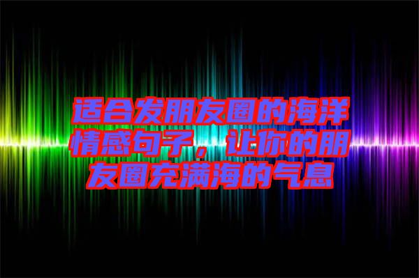 適合發(fā)朋友圈的海洋情感句子，讓你的朋友圈充滿海的氣息