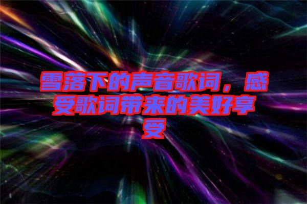 雪落下的聲音歌詞，感受歌詞帶來的美好享受