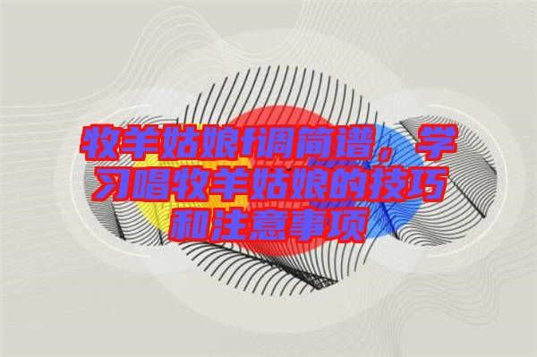 牧羊姑娘f調(diào)簡譜，學(xué)習(xí)唱牧羊姑娘的技巧和注意事項(xiàng)