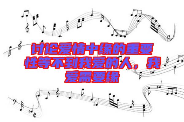 討論愛情中緣的重要性等不到我愛的人，我愛需要緣