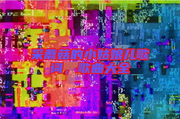 采蘑菇的小姑娘兒歌詞，歌曲大全