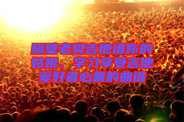 隔壁老樊吉他譜你的姑娘，學習享受吉他愛好者必備的曲譜