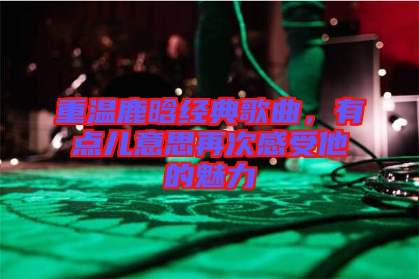 重溫鹿晗經(jīng)典歌曲，有點兒意思再次感受他的魅力